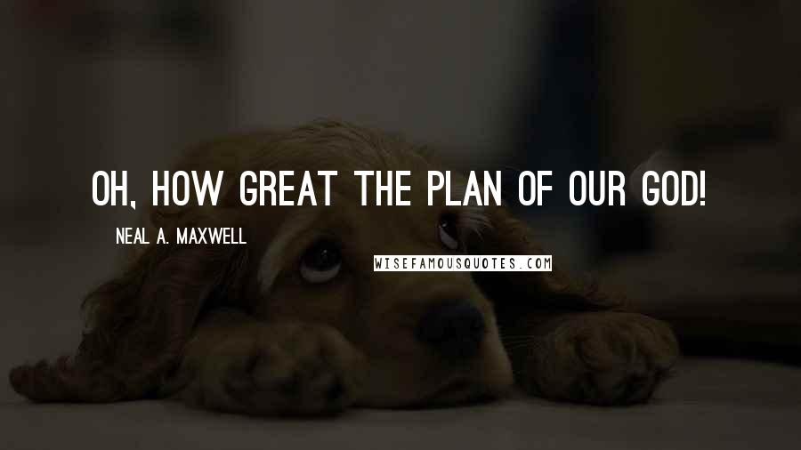 Neal A. Maxwell Quotes: Oh, how great the plan of our God!