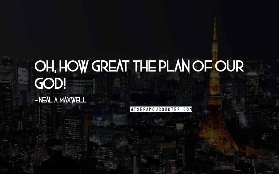 Neal A. Maxwell Quotes: Oh, how great the plan of our God!