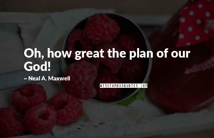 Neal A. Maxwell Quotes: Oh, how great the plan of our God!