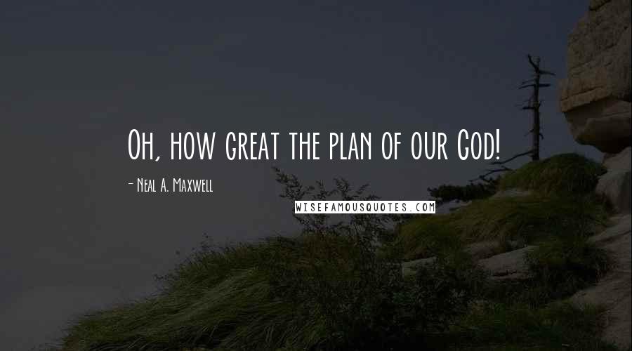 Neal A. Maxwell Quotes: Oh, how great the plan of our God!