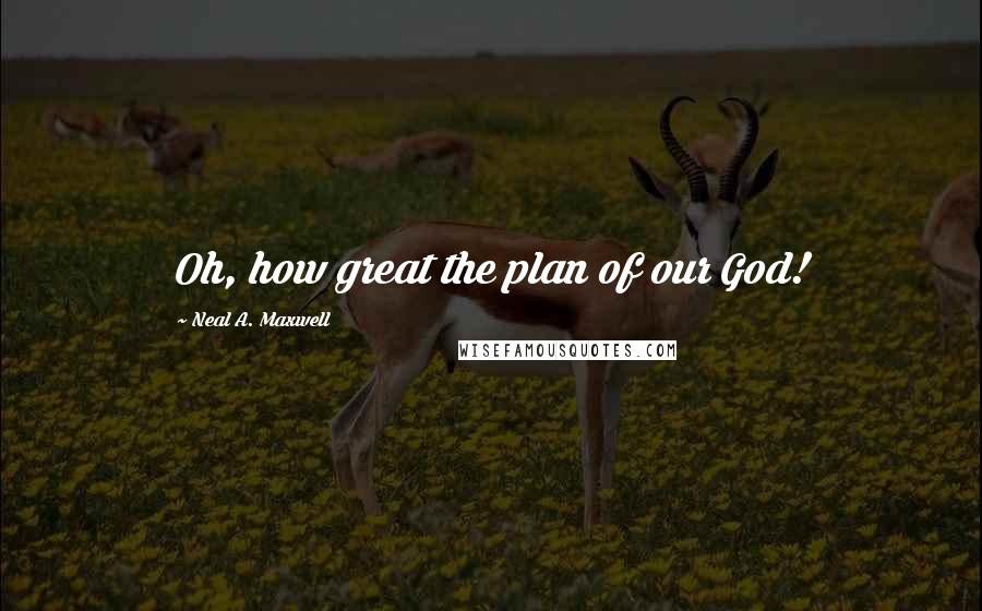 Neal A. Maxwell Quotes: Oh, how great the plan of our God!