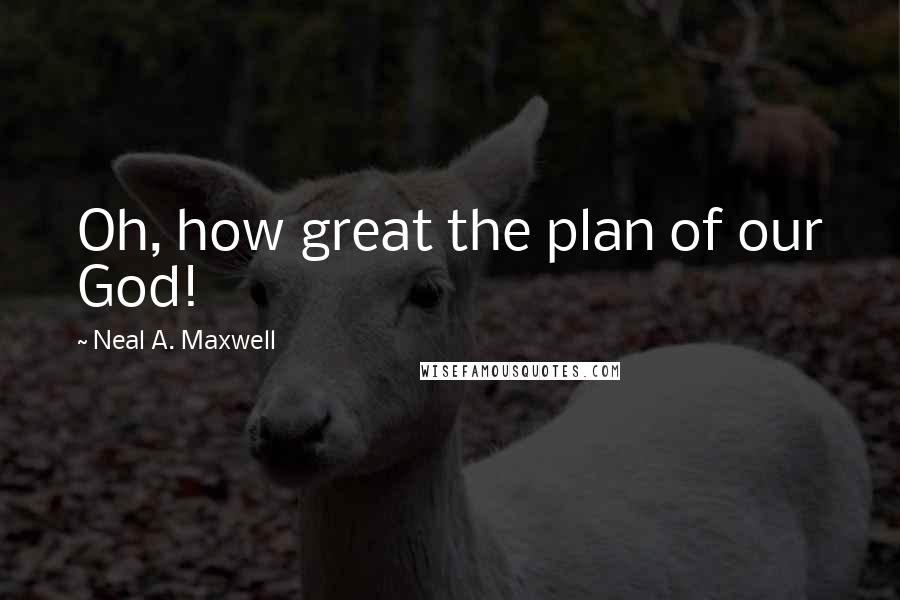 Neal A. Maxwell Quotes: Oh, how great the plan of our God!