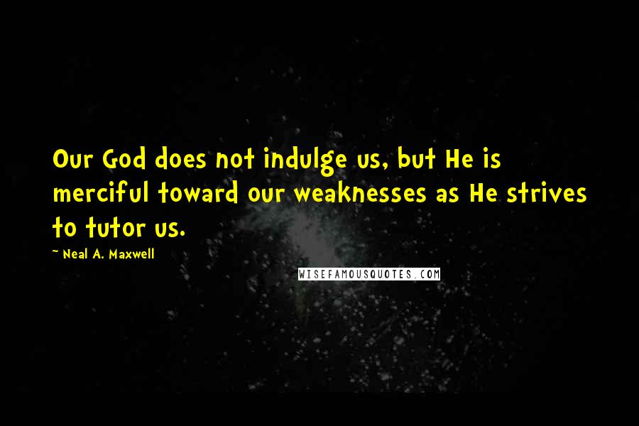 Neal A. Maxwell Quotes: Our God does not indulge us, but He is merciful toward our weaknesses as He strives to tutor us.