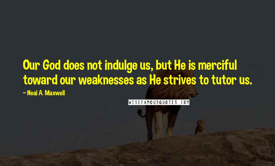 Neal A. Maxwell Quotes: Our God does not indulge us, but He is merciful toward our weaknesses as He strives to tutor us.