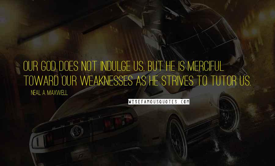 Neal A. Maxwell Quotes: Our God does not indulge us, but He is merciful toward our weaknesses as He strives to tutor us.