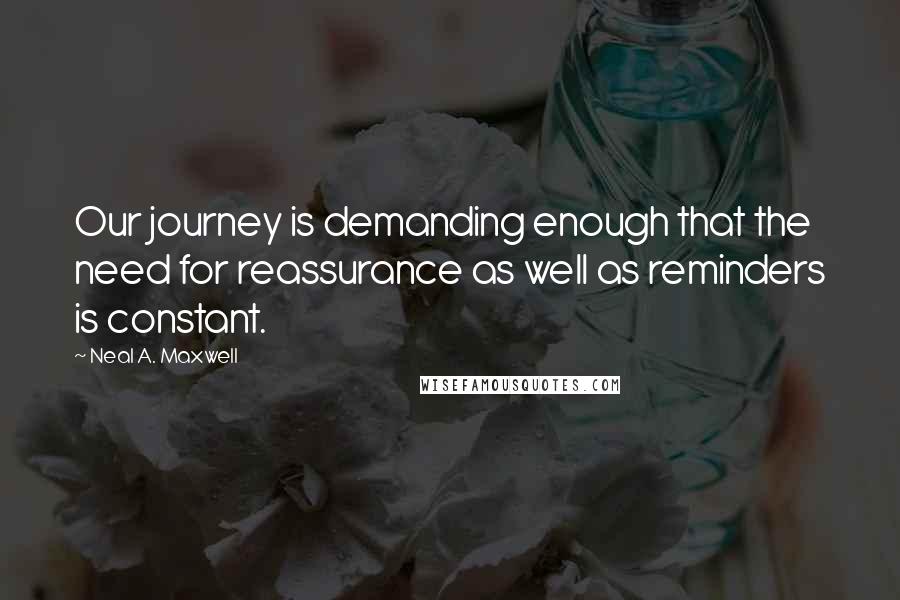 Neal A. Maxwell Quotes: Our journey is demanding enough that the need for reassurance as well as reminders is constant.