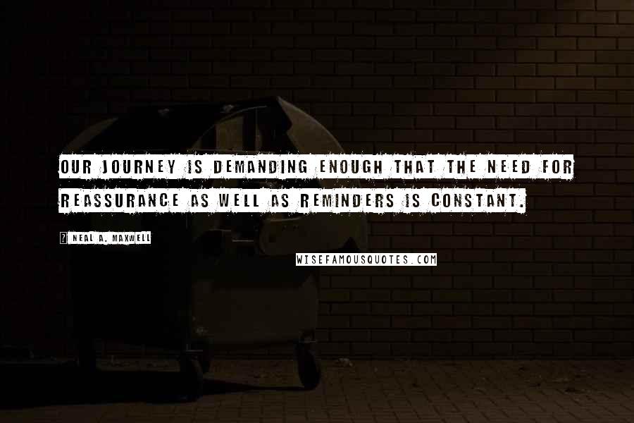 Neal A. Maxwell Quotes: Our journey is demanding enough that the need for reassurance as well as reminders is constant.