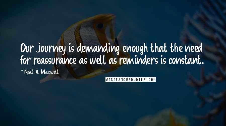 Neal A. Maxwell Quotes: Our journey is demanding enough that the need for reassurance as well as reminders is constant.