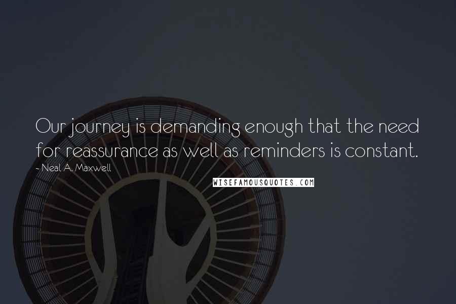 Neal A. Maxwell Quotes: Our journey is demanding enough that the need for reassurance as well as reminders is constant.