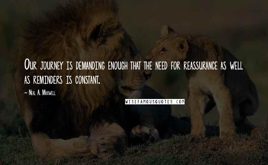 Neal A. Maxwell Quotes: Our journey is demanding enough that the need for reassurance as well as reminders is constant.