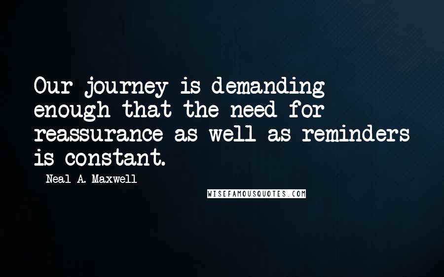 Neal A. Maxwell Quotes: Our journey is demanding enough that the need for reassurance as well as reminders is constant.