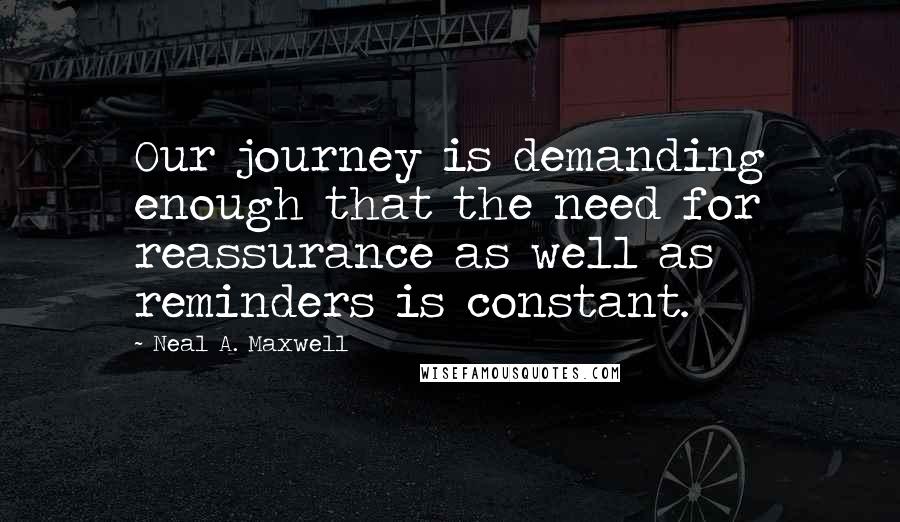 Neal A. Maxwell Quotes: Our journey is demanding enough that the need for reassurance as well as reminders is constant.