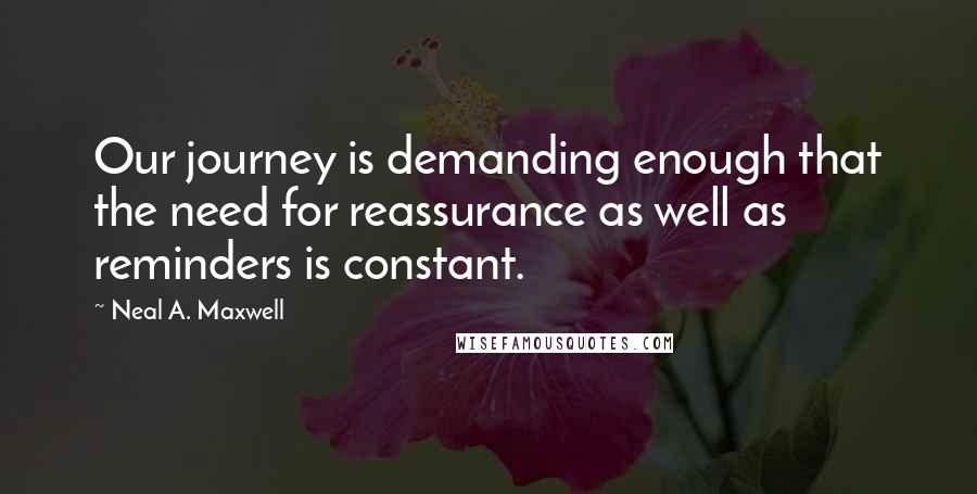 Neal A. Maxwell Quotes: Our journey is demanding enough that the need for reassurance as well as reminders is constant.