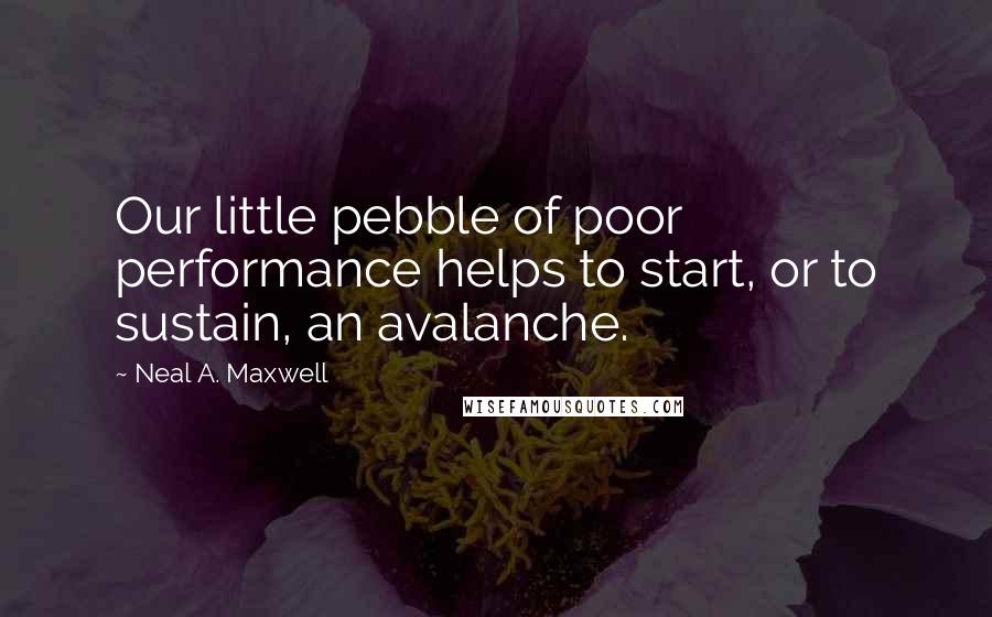 Neal A. Maxwell Quotes: Our little pebble of poor performance helps to start, or to sustain, an avalanche.