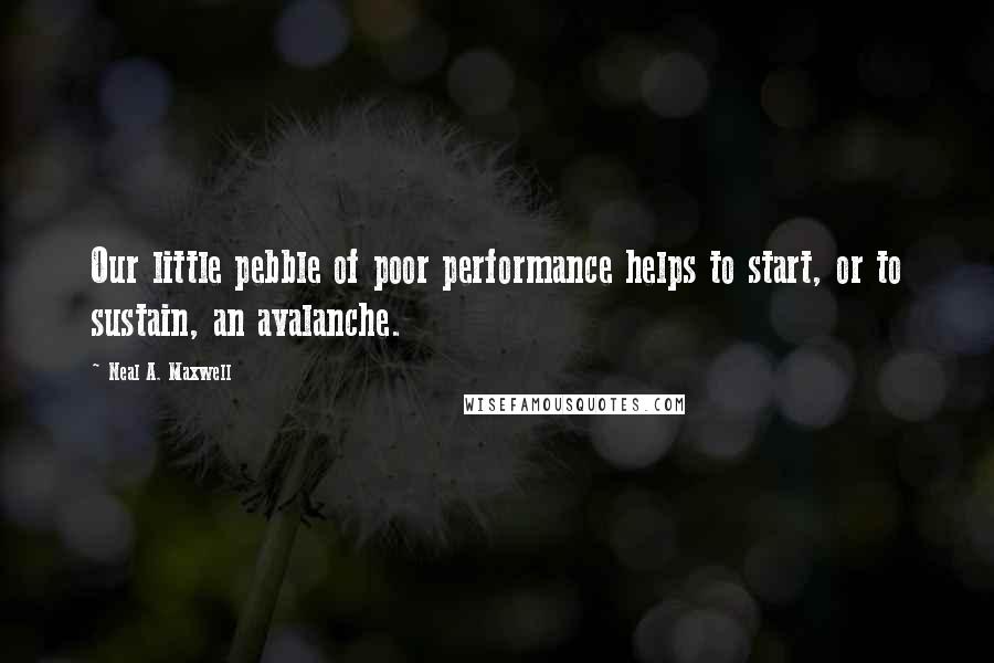 Neal A. Maxwell Quotes: Our little pebble of poor performance helps to start, or to sustain, an avalanche.