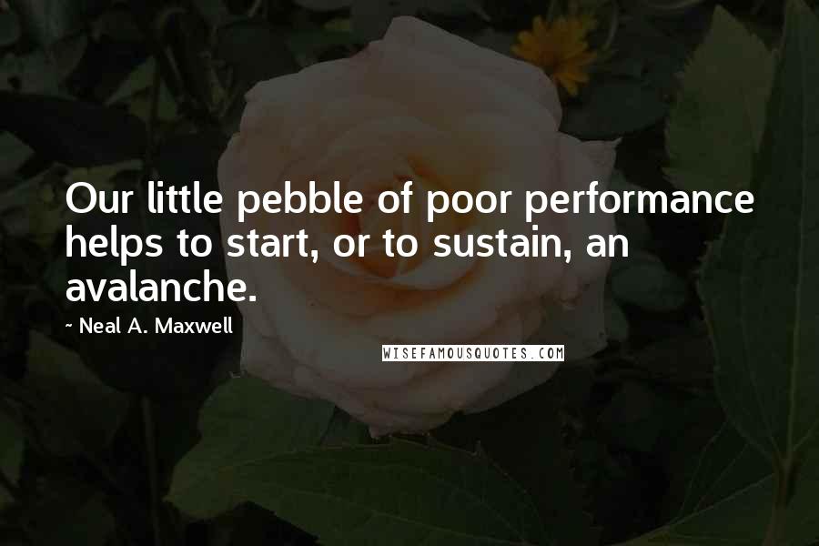 Neal A. Maxwell Quotes: Our little pebble of poor performance helps to start, or to sustain, an avalanche.