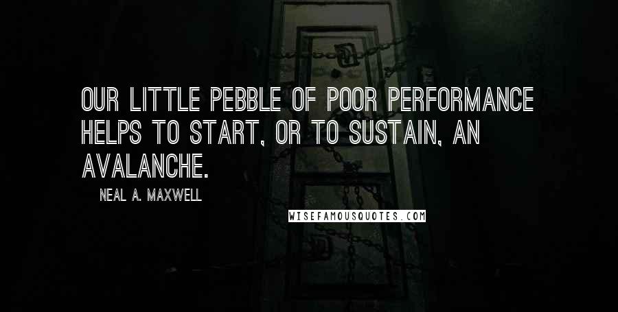 Neal A. Maxwell Quotes: Our little pebble of poor performance helps to start, or to sustain, an avalanche.