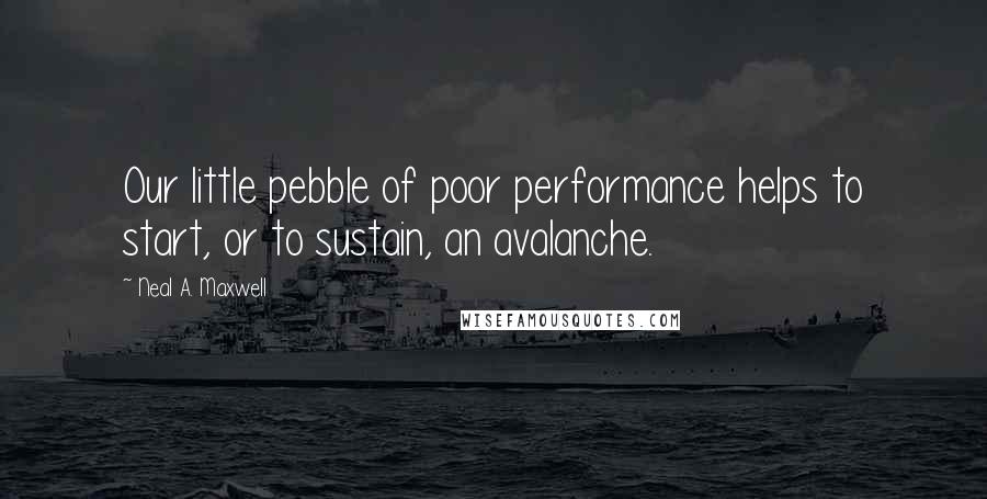 Neal A. Maxwell Quotes: Our little pebble of poor performance helps to start, or to sustain, an avalanche.