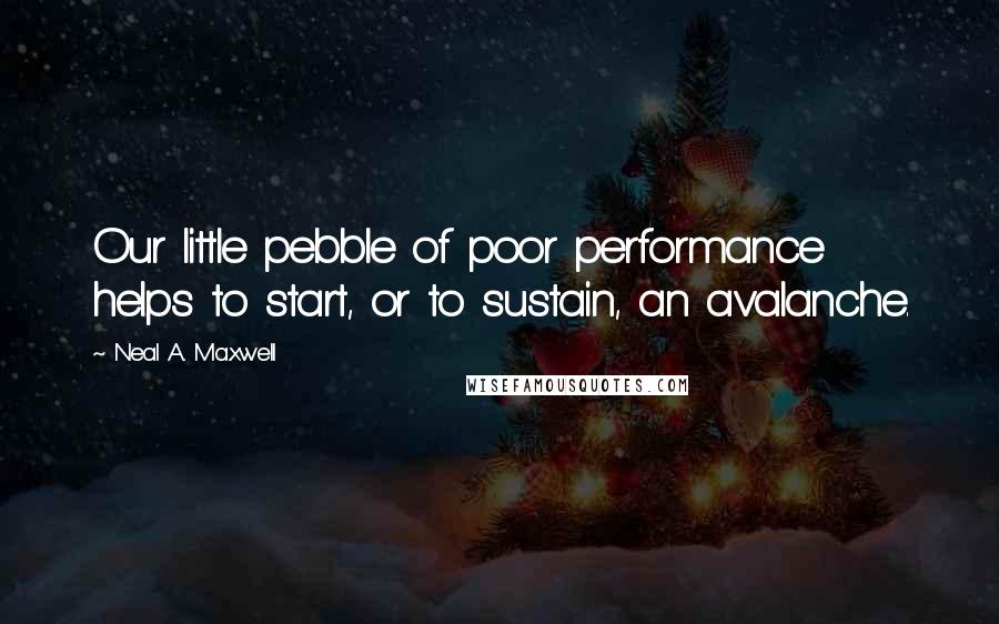 Neal A. Maxwell Quotes: Our little pebble of poor performance helps to start, or to sustain, an avalanche.