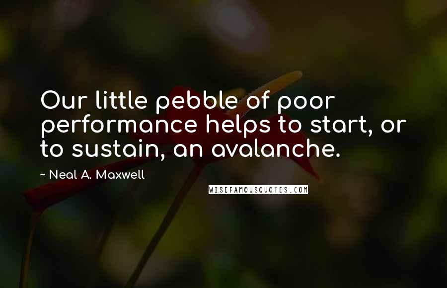 Neal A. Maxwell Quotes: Our little pebble of poor performance helps to start, or to sustain, an avalanche.