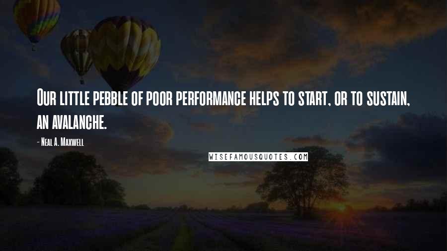 Neal A. Maxwell Quotes: Our little pebble of poor performance helps to start, or to sustain, an avalanche.