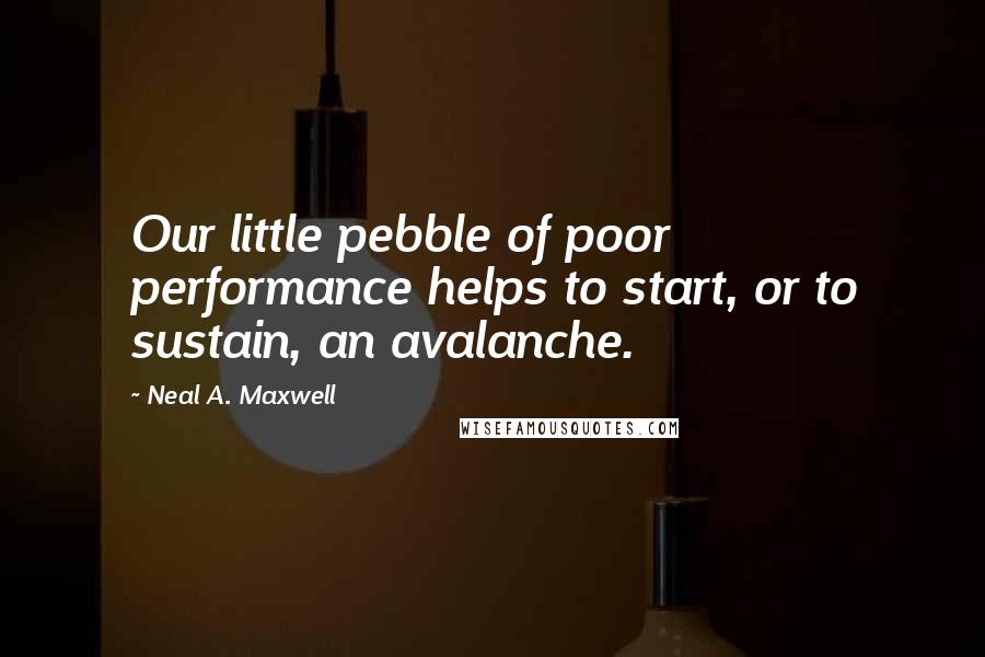 Neal A. Maxwell Quotes: Our little pebble of poor performance helps to start, or to sustain, an avalanche.