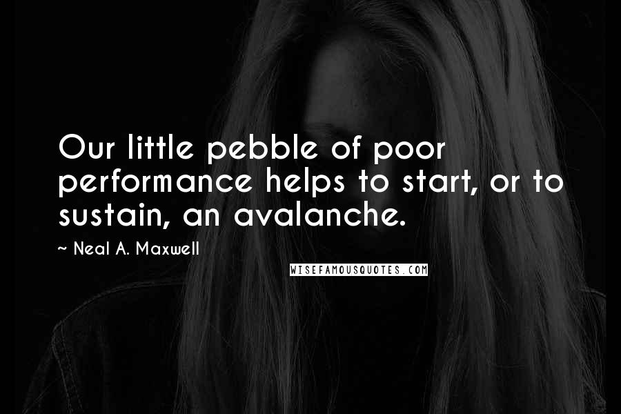 Neal A. Maxwell Quotes: Our little pebble of poor performance helps to start, or to sustain, an avalanche.