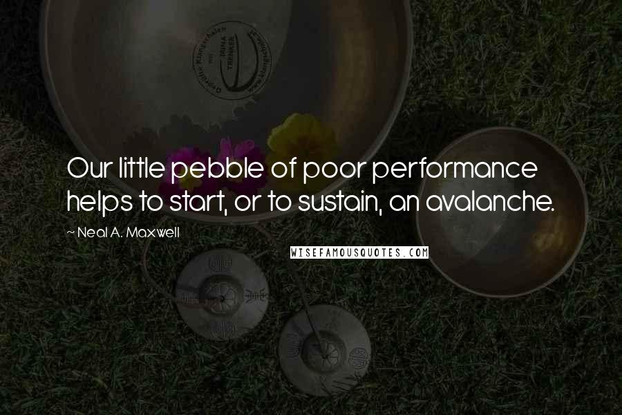 Neal A. Maxwell Quotes: Our little pebble of poor performance helps to start, or to sustain, an avalanche.