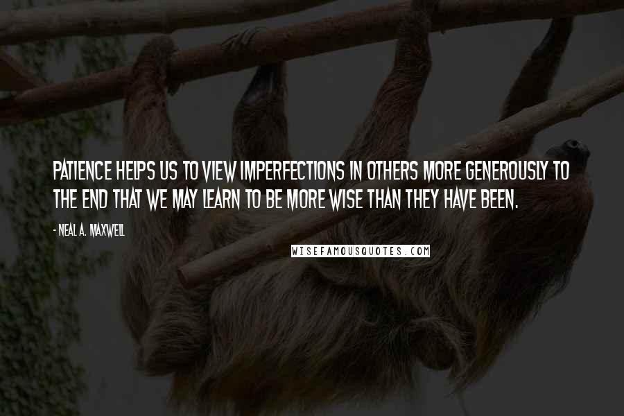 Neal A. Maxwell Quotes: Patience helps us to view imperfections in others more generously to the end that we may learn to be more wise than they have been.