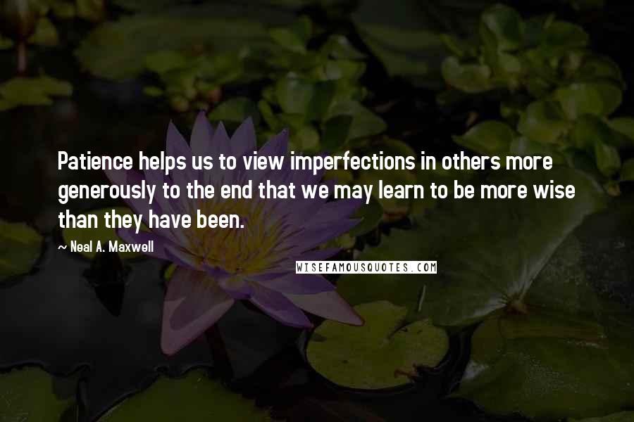 Neal A. Maxwell Quotes: Patience helps us to view imperfections in others more generously to the end that we may learn to be more wise than they have been.