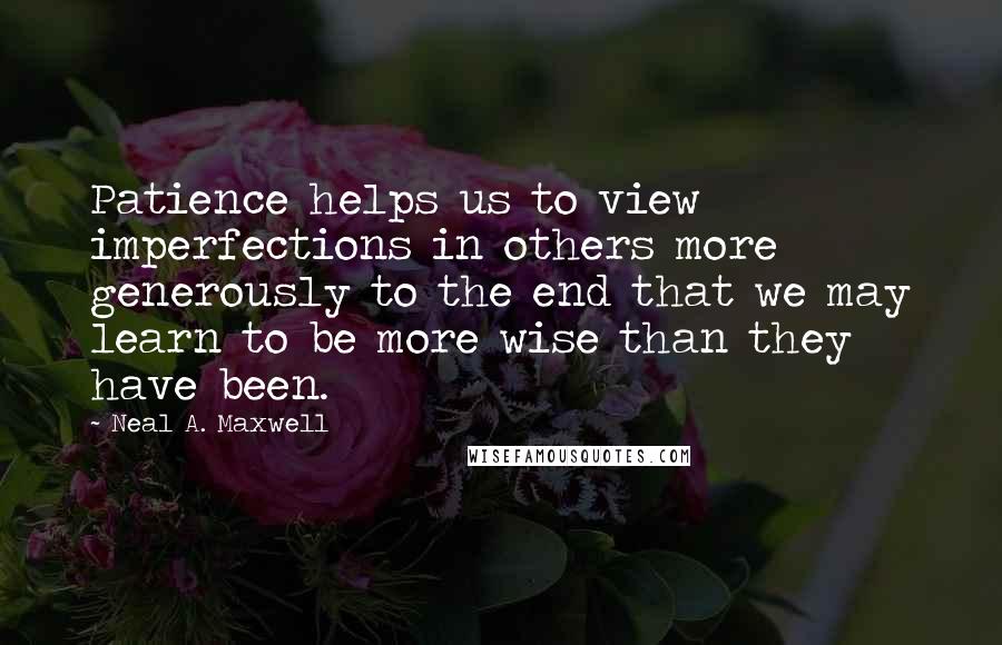 Neal A. Maxwell Quotes: Patience helps us to view imperfections in others more generously to the end that we may learn to be more wise than they have been.