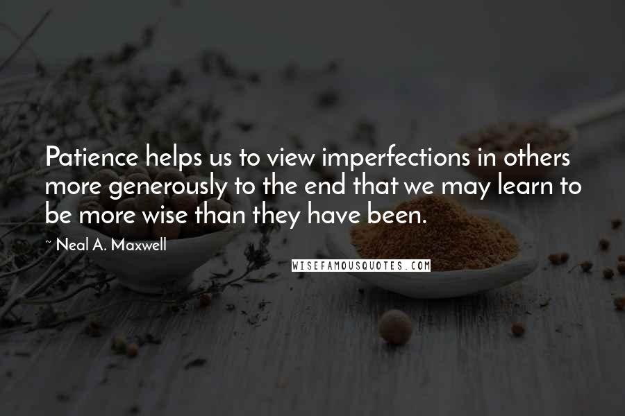 Neal A. Maxwell Quotes: Patience helps us to view imperfections in others more generously to the end that we may learn to be more wise than they have been.