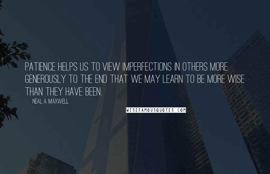 Neal A. Maxwell Quotes: Patience helps us to view imperfections in others more generously to the end that we may learn to be more wise than they have been.