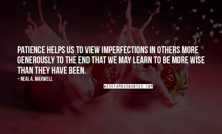 Neal A. Maxwell Quotes: Patience helps us to view imperfections in others more generously to the end that we may learn to be more wise than they have been.