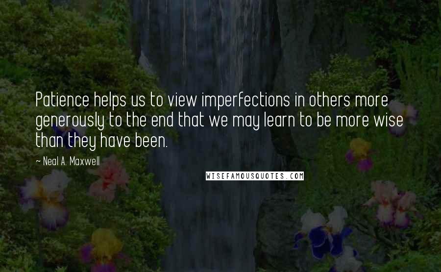 Neal A. Maxwell Quotes: Patience helps us to view imperfections in others more generously to the end that we may learn to be more wise than they have been.