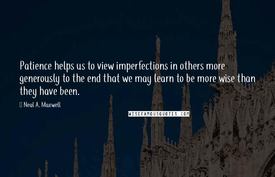 Neal A. Maxwell Quotes: Patience helps us to view imperfections in others more generously to the end that we may learn to be more wise than they have been.