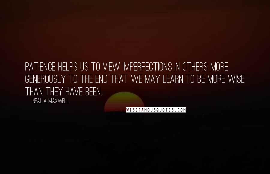 Neal A. Maxwell Quotes: Patience helps us to view imperfections in others more generously to the end that we may learn to be more wise than they have been.