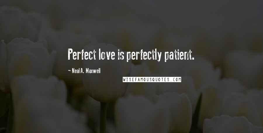 Neal A. Maxwell Quotes: Perfect love is perfectly patient.