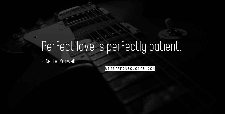 Neal A. Maxwell Quotes: Perfect love is perfectly patient.