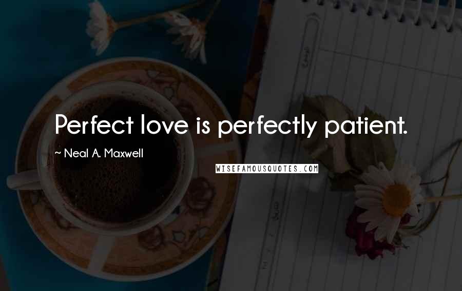 Neal A. Maxwell Quotes: Perfect love is perfectly patient.