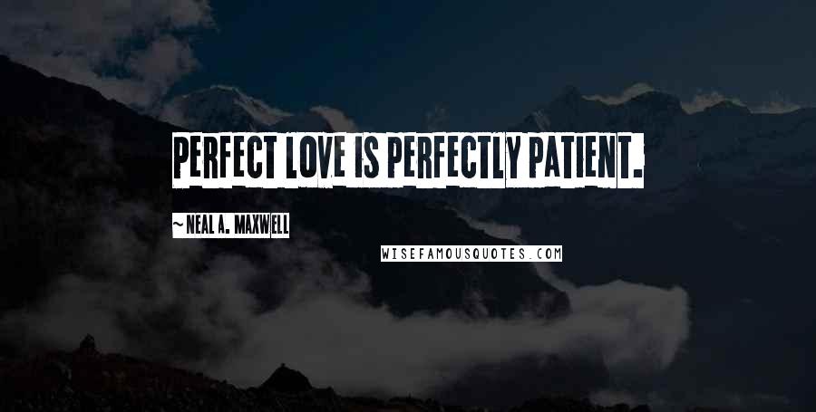 Neal A. Maxwell Quotes: Perfect love is perfectly patient.