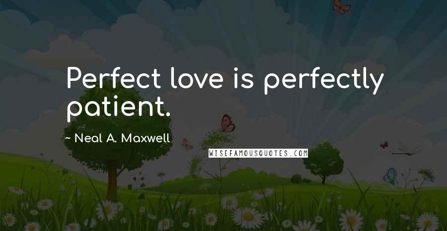 Neal A. Maxwell Quotes: Perfect love is perfectly patient.