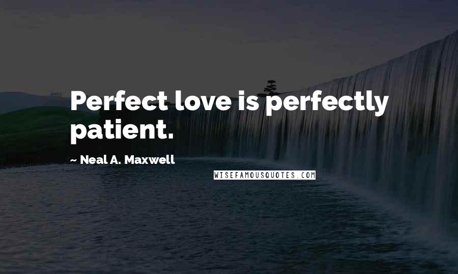 Neal A. Maxwell Quotes: Perfect love is perfectly patient.