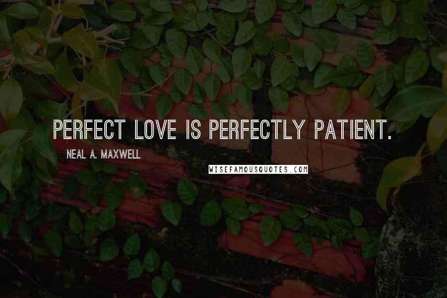 Neal A. Maxwell Quotes: Perfect love is perfectly patient.