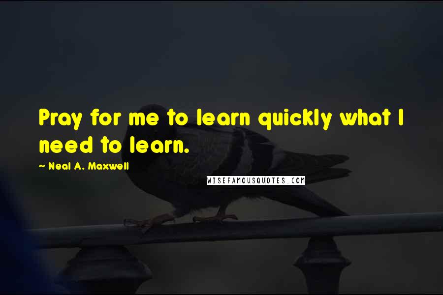 Neal A. Maxwell Quotes: Pray for me to learn quickly what I need to learn.