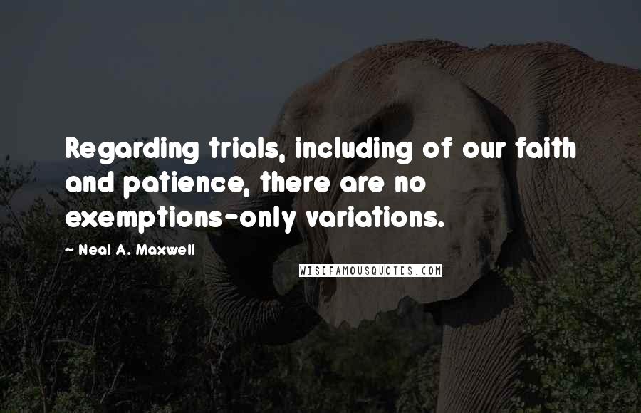 Neal A. Maxwell Quotes: Regarding trials, including of our faith and patience, there are no exemptions-only variations.