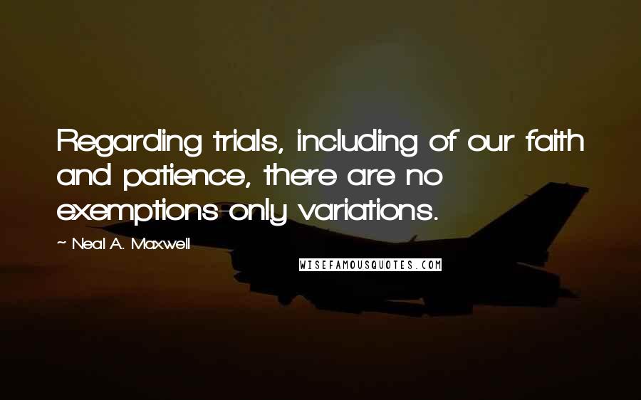 Neal A. Maxwell Quotes: Regarding trials, including of our faith and patience, there are no exemptions-only variations.