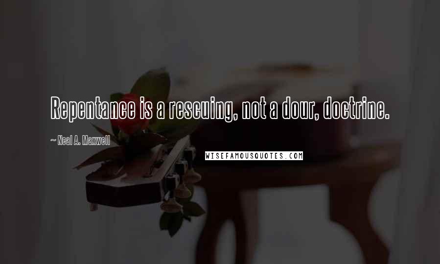 Neal A. Maxwell Quotes: Repentance is a rescuing, not a dour, doctrine.