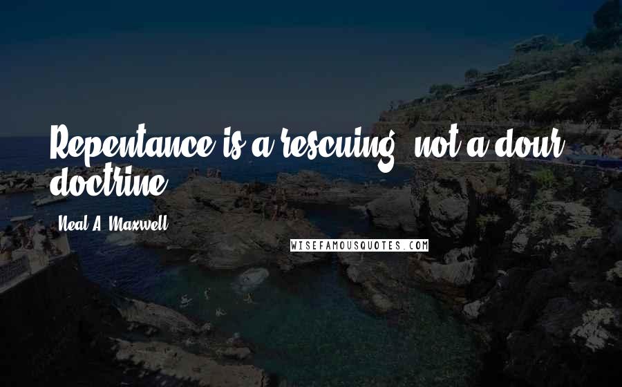 Neal A. Maxwell Quotes: Repentance is a rescuing, not a dour, doctrine.