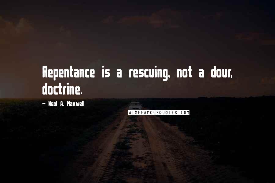 Neal A. Maxwell Quotes: Repentance is a rescuing, not a dour, doctrine.